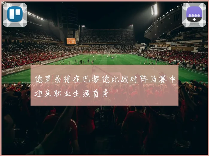 德罗或将在巴黎德比战对阵马赛中迎来职业生涯首秀