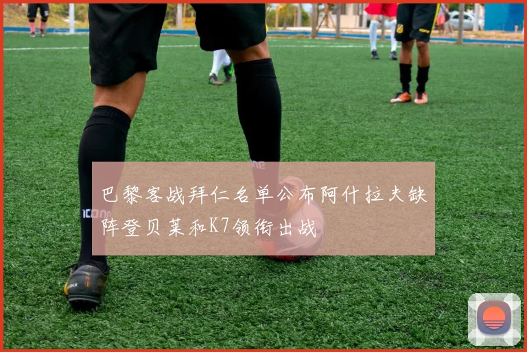 巴黎客战拜仁名单公布阿什拉夫缺阵登贝莱和K7领衔出战
