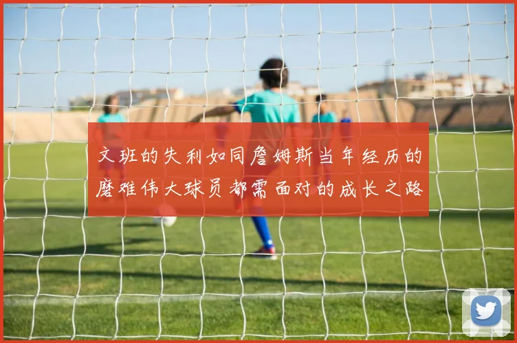 文班的失利如同詹姆斯当年经历的磨难伟大球员都需面对的成长之路