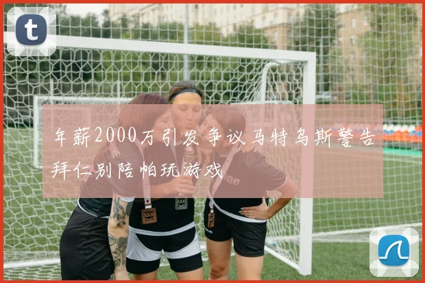 年薪2000万引发争议马特乌斯警告拜仁别陪帕玩游戏