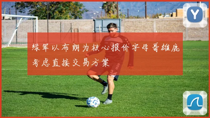 绿军以布朗为核心报价字母哥雄鹿考虑直接交易方案