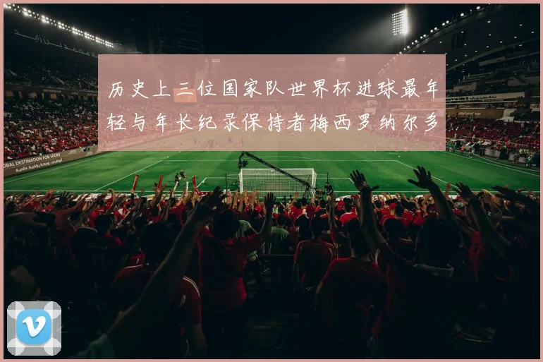 历史上三位国家队世界杯进球最年轻与年长纪录保持者梅西罗纳尔多劳德鲁普