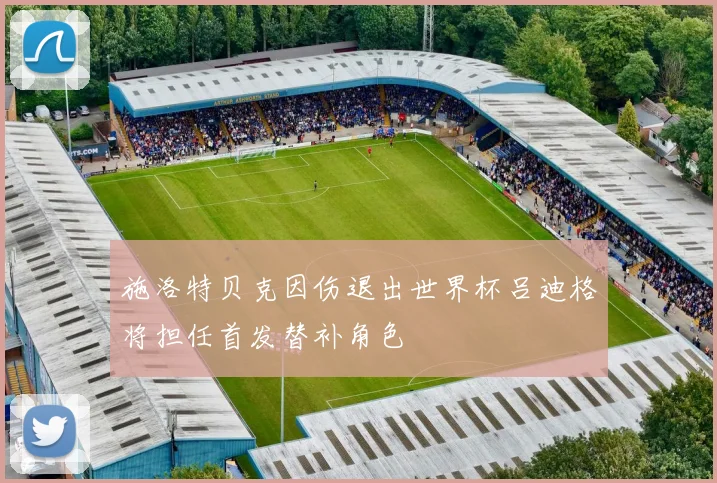 施洛特贝克因伤退出世界杯吕迪格将担任首发替补角色