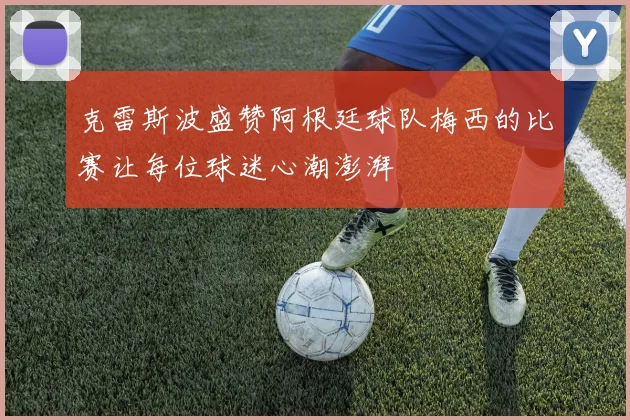 克雷斯波盛赞阿根廷球队梅西的比赛让每位球迷心潮澎湃