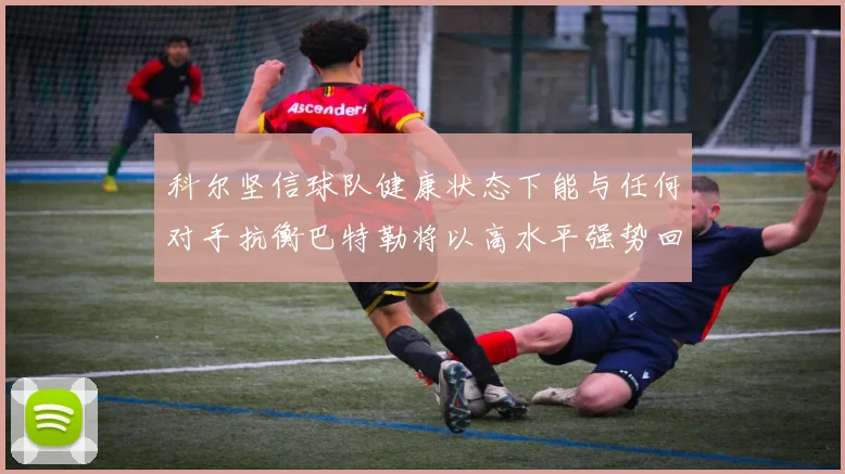 科尔坚信球队健康状态下能与任何对手抗衡巴特勒将以高水平强势回归
