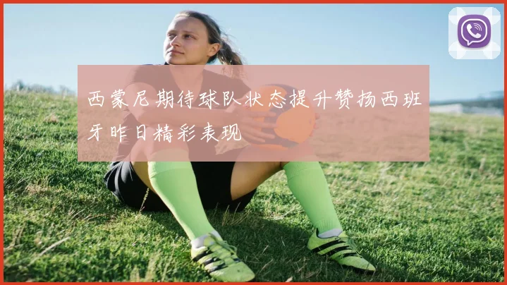 西蒙尼期待球队状态提升赞扬西班牙昨日精彩表现