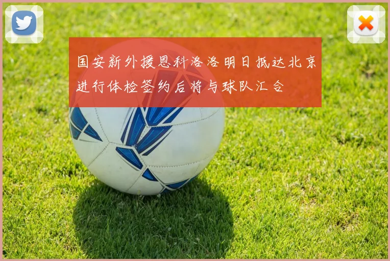 国安新外援恩科洛洛明日抵达北京进行体检签约后将与球队汇合