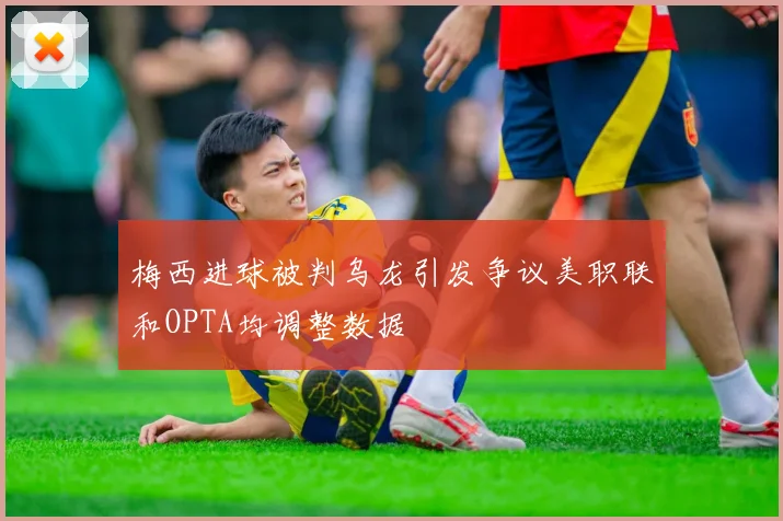 梅西进球被判乌龙引发争议美职联和OPTA均调整数据