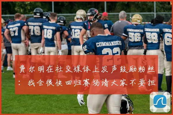 费尔明在社交媒体上发声鼓励粉丝：我会很快回归赛场请大家不要担心