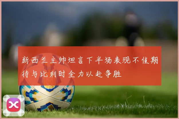 新西兰主帅坦言下半场表现不佳期待与比利时全力以赴争胜