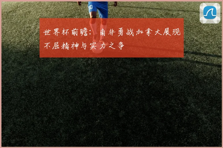 世界杯前瞻：南非勇战加拿大展现不屈精神与实力之争