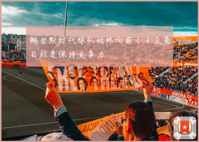 鲍尔默时代球队始终向前小卡交易目标是保持竞争力