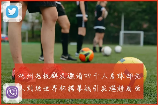 杭州老板群发邀请四千人看球却无人到场世界杯揭幕战引发尴尬局面