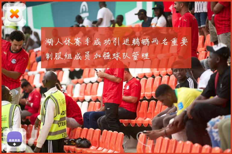 湖人休赛季成功引进鹈鹕两名重要制服组成员加强球队管理