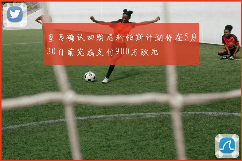 皇马确认回购尼科帕斯计划将在5月30日前完成支付900万欧元