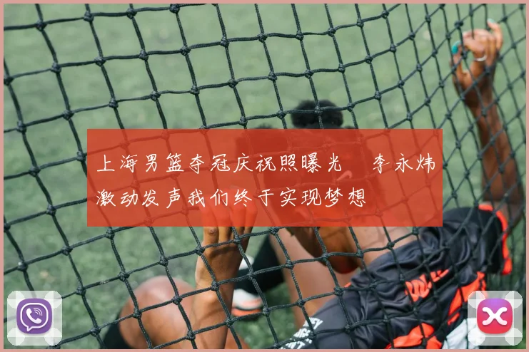 上海男篮夺冠庆祝照曝光偰李永炜激动发声我们终于实现梦想