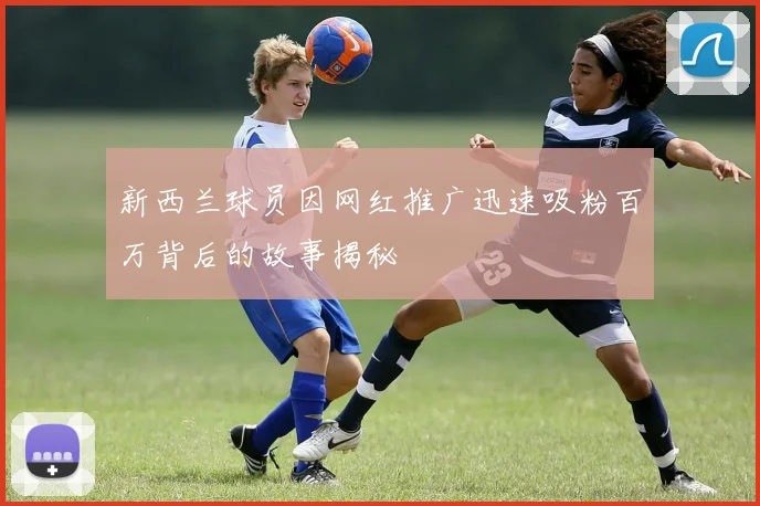 新西兰球员因网红推广迅速吸粉百万背后的故事揭秘