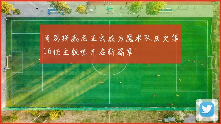 肖恩斯威尼正式成为魔术队历史第16任主教练开启新篇章