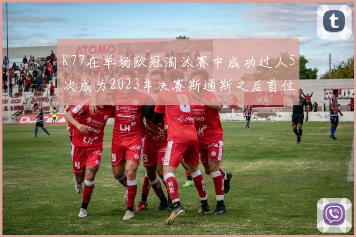 K77在单场欧冠淘汰赛中成功过人5次成为2023年决赛斯通斯之后首位球员