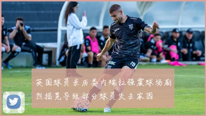 英国球员亲历委内瑞拉强震球场剧烈摇晃导致部分球员失去家园