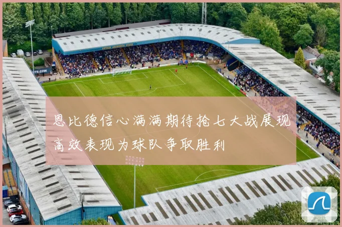 恩比德信心满满期待抢七大战展现高效表现为球队争取胜利