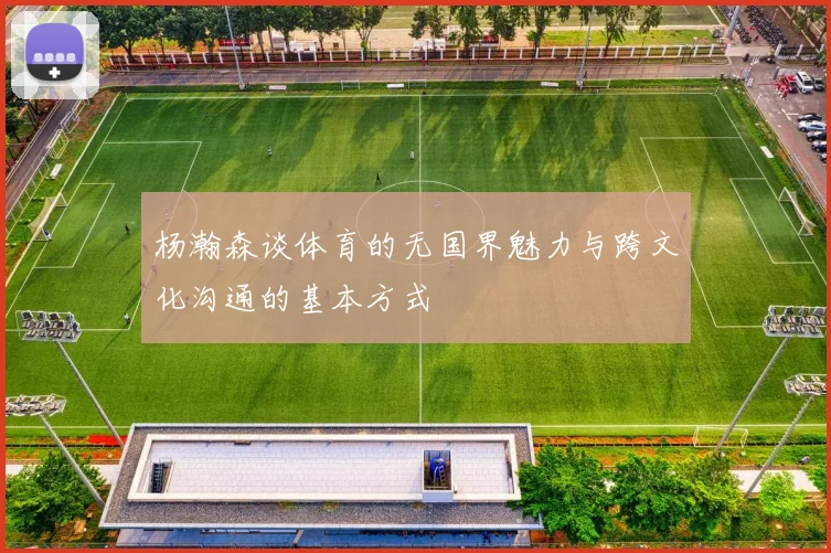 杨瀚森谈体育的无国界魅力与跨文化沟通的基本方式