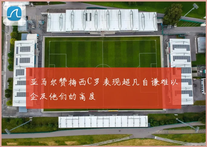 亚马尔赞梅西C罗表现超凡自谦难以企及他们的高度