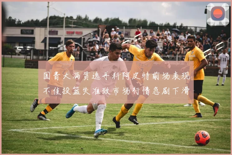 国青大满贯选手科阿皮特前场表现不佳投篮失准致市场行情急剧下滑