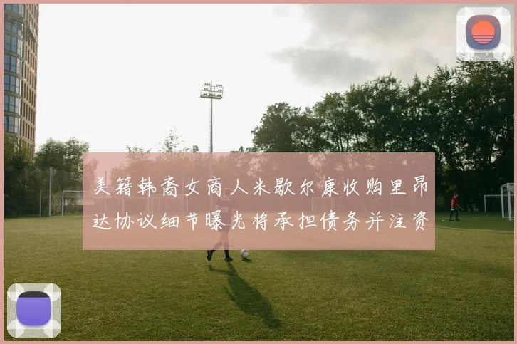 美籍韩裔女商人米歇尔康收购里昂达协议细节曝光将承担债务并注资