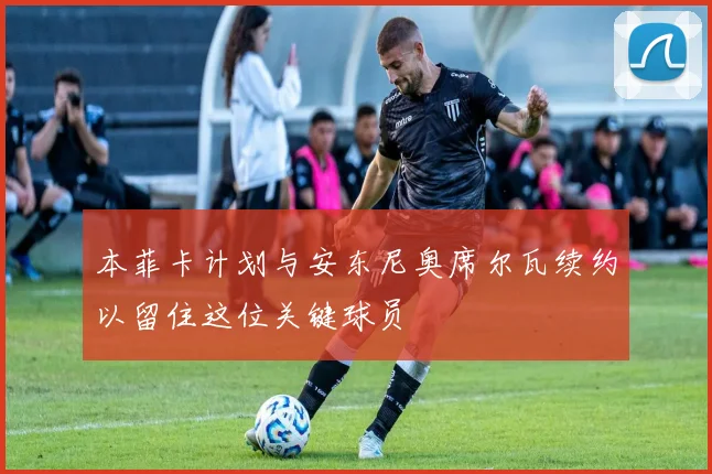 本菲卡计划与安东尼奥席尔瓦续约以留住这位关键球员