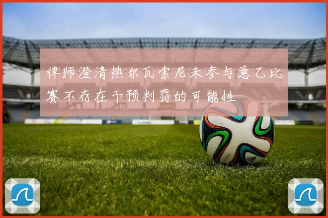 律师澄清热尔瓦索尼未参与意乙比赛不存在干预判罚的可能性