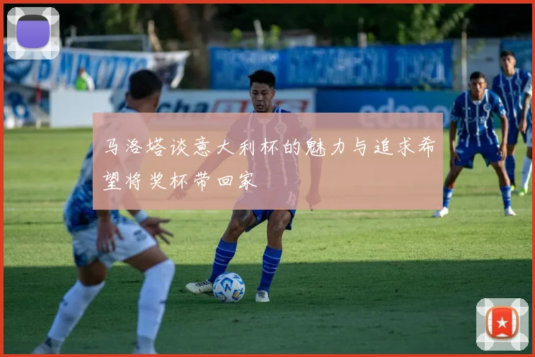 马洛塔谈意大利杯的魅力与追求希望将奖杯带回家