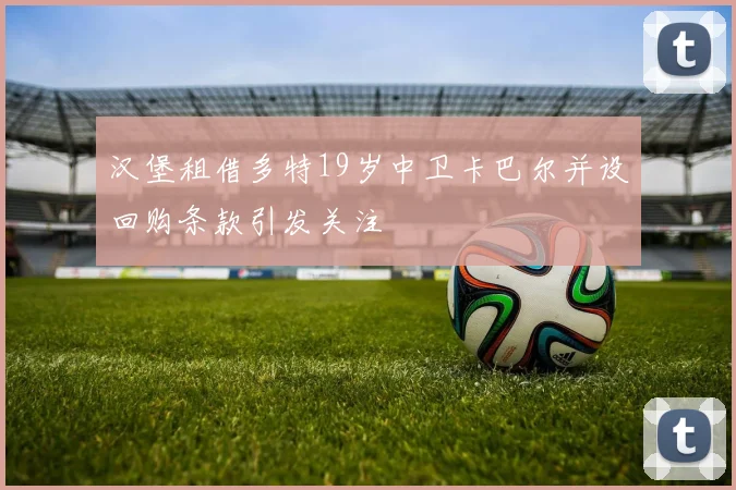 汉堡租借多特19岁中卫卡巴尔并设回购条款引发关注